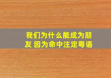 我们为什么能成为朋友 因为命中注定粤语